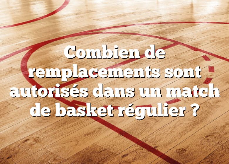 Combien de remplacements sont autorisés dans un match de basket régulier ?